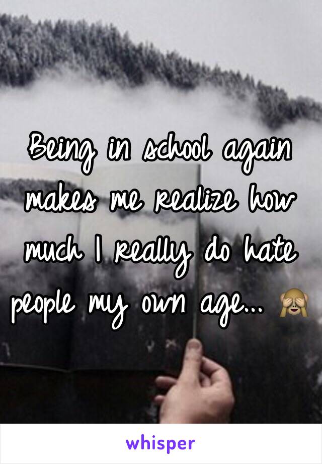 Being in school again makes me realize how much I really do hate people my own age... 🙈