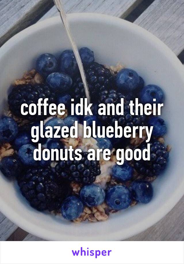 coffee idk and their glazed blueberry donuts are good