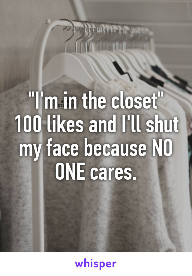 "I'm in the closet" 100 likes and I'll shut my face because NO ONE cares.