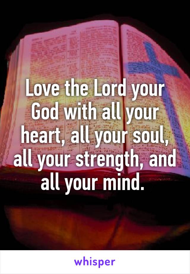 Love the Lord your God with all your heart, all your soul, all your strength, and all your mind. 