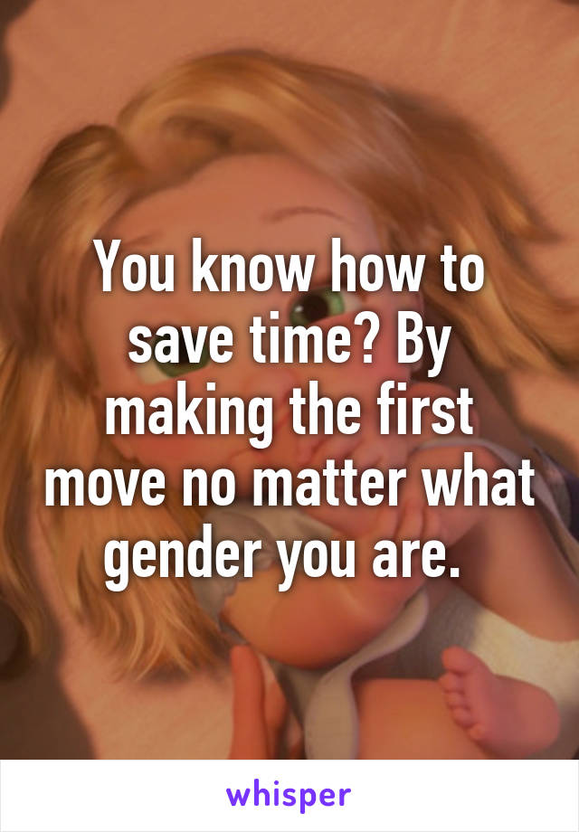 You know how to save time? By making the first move no matter what gender you are. 