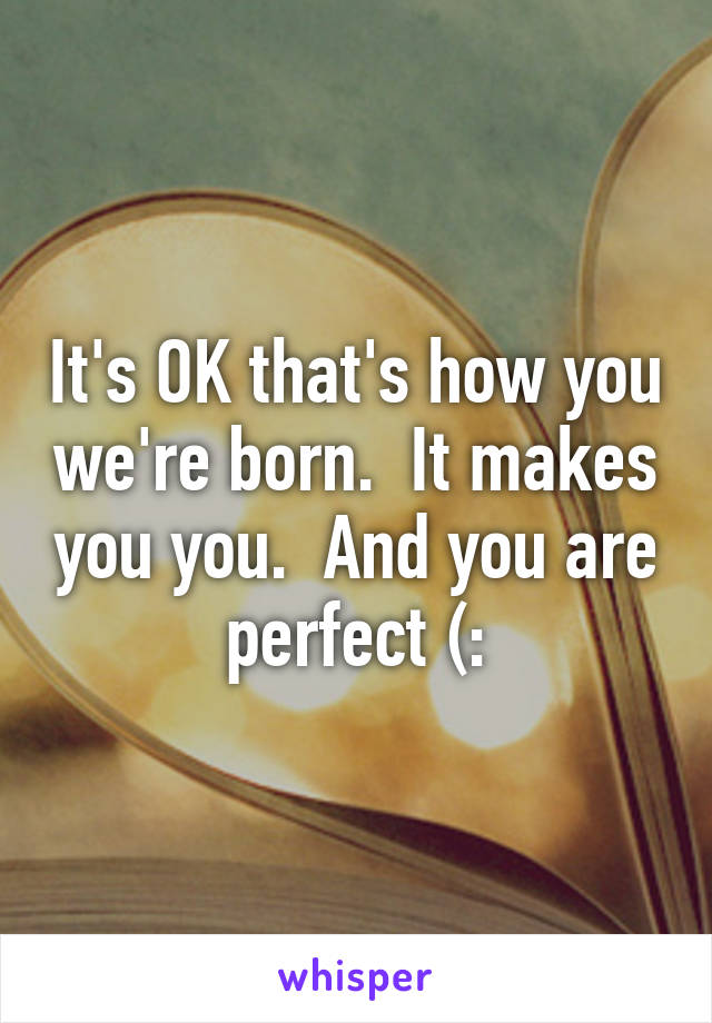 It's OK that's how you we're born.  It makes you you.  And you are perfect (: