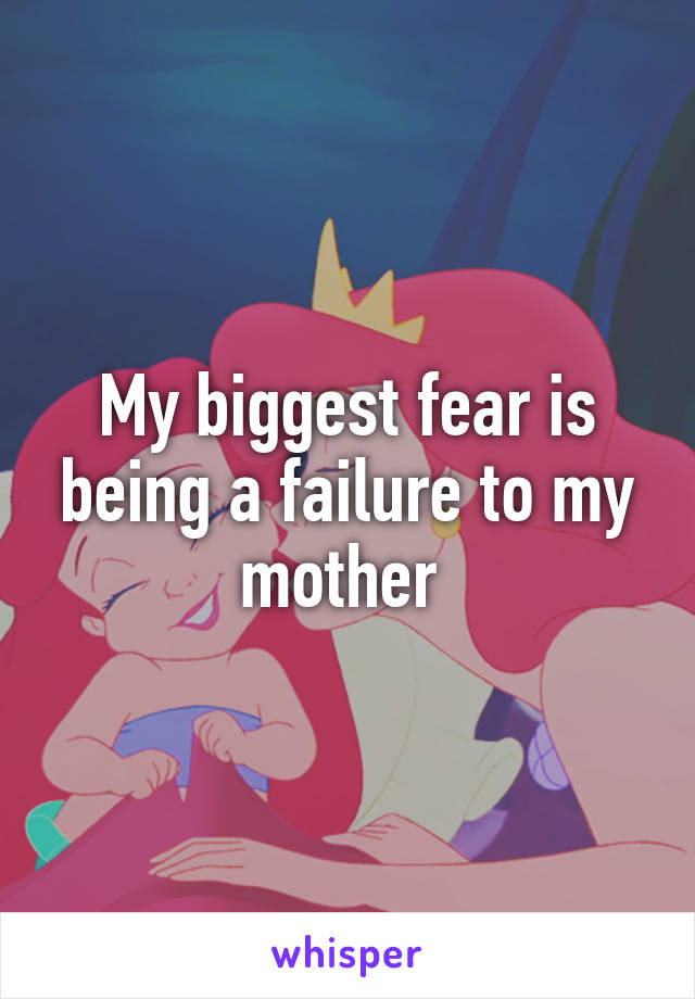 My biggest fear is being a failure to my mother 