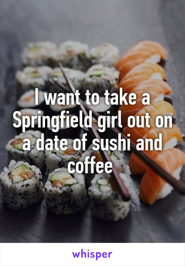 I want to take a Springfield girl out on a date of sushi and coffee 