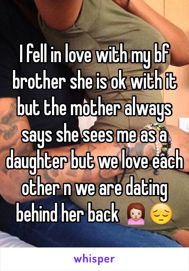 I fell in love with my bf brother she is ok with it but the mother always says she sees me as a daughter but we love each other n we are dating behind her back 🙍😔