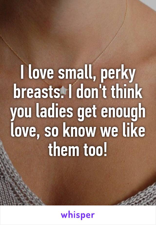 I love small, perky breasts. I don't think you ladies get enough love, so know we like them too!