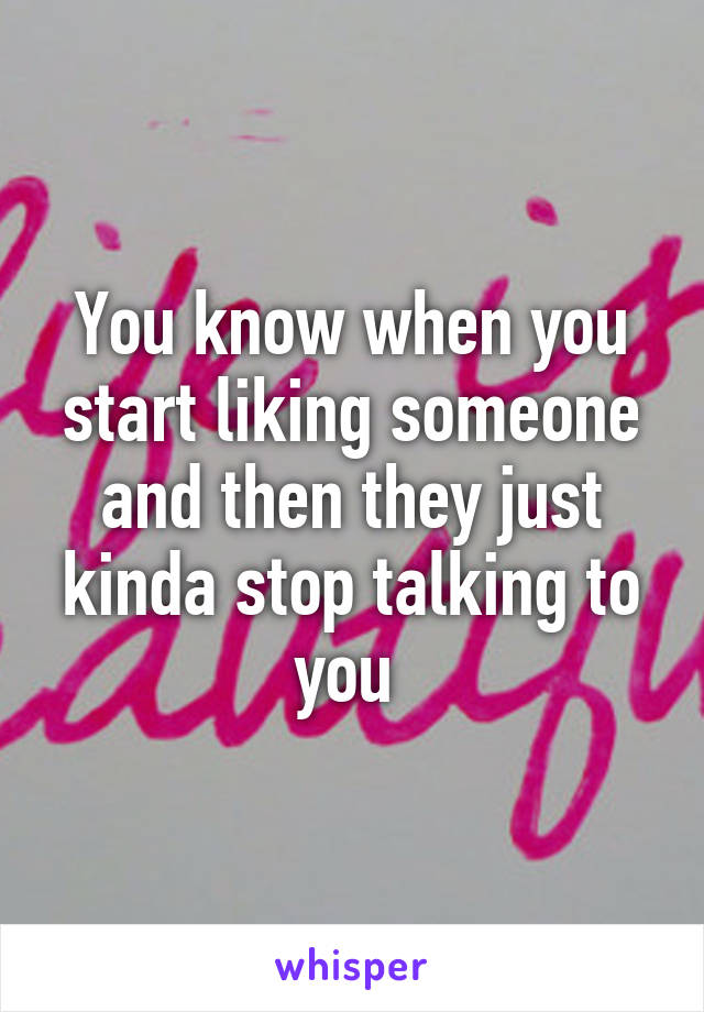 You know when you start liking someone and then they just kinda stop talking to you 