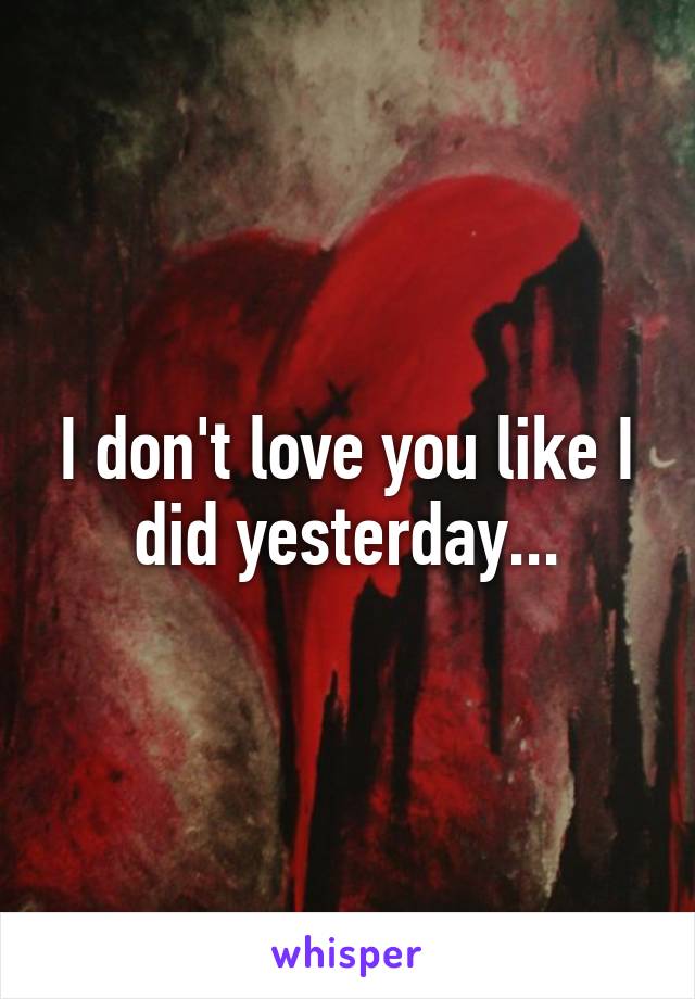 I don't love you like I did yesterday...