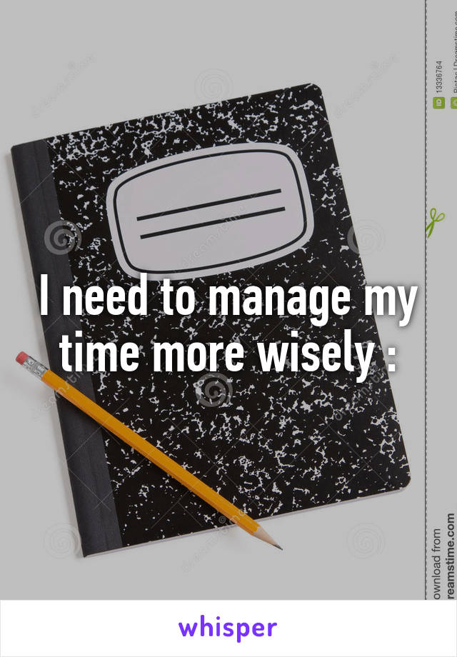 I need to manage my time more wisely :\