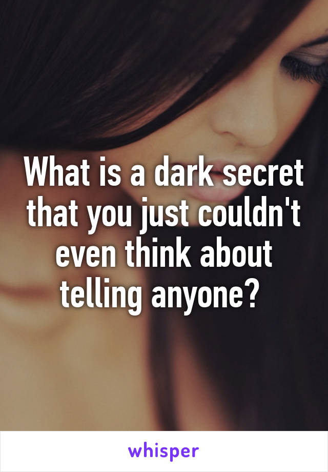 What is a dark secret that you just couldn't even think about telling anyone? 