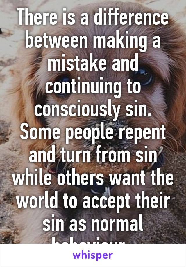 There is a difference between making a mistake and continuing to consciously sin. Some people repent and turn from sin while others want the world to accept their sin as normal behaviour. 