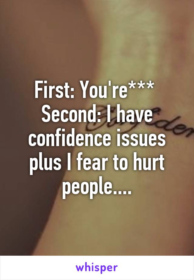 First: You're*** 
Second: I have confidence issues plus I fear to hurt people....