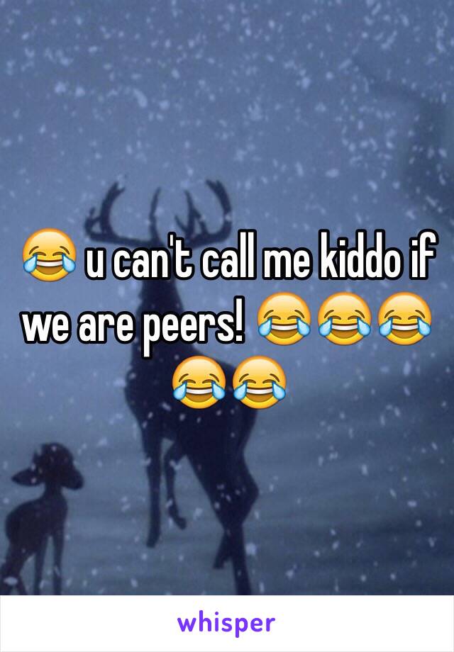 😂 u can't call me kiddo if we are peers! 😂😂😂😂😂
