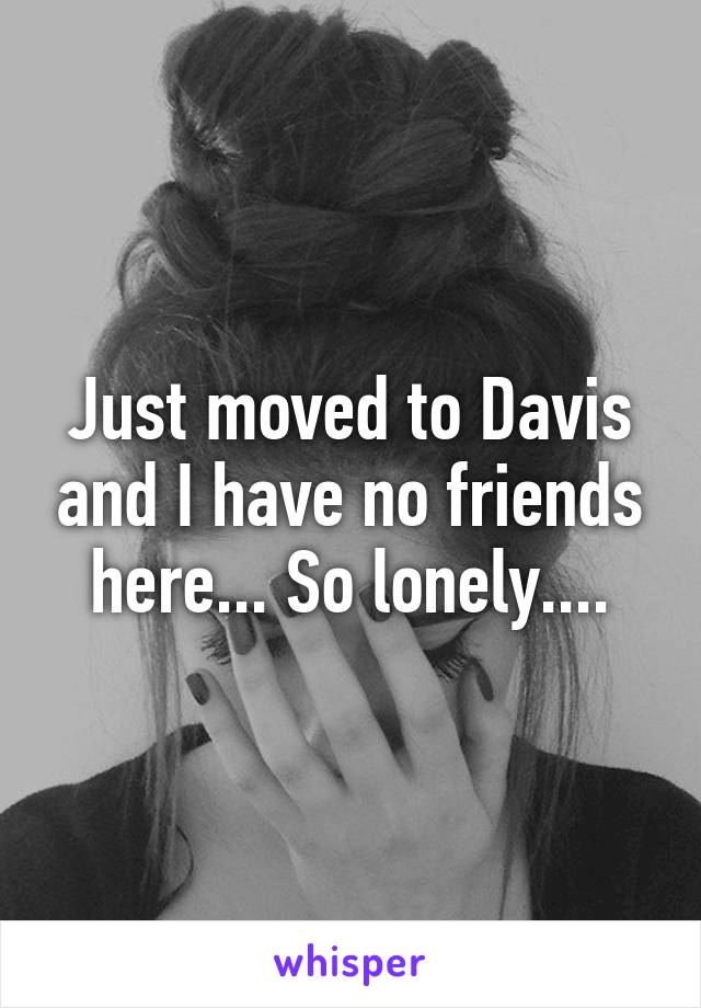 Just moved to Davis and I have no friends here... So lonely....