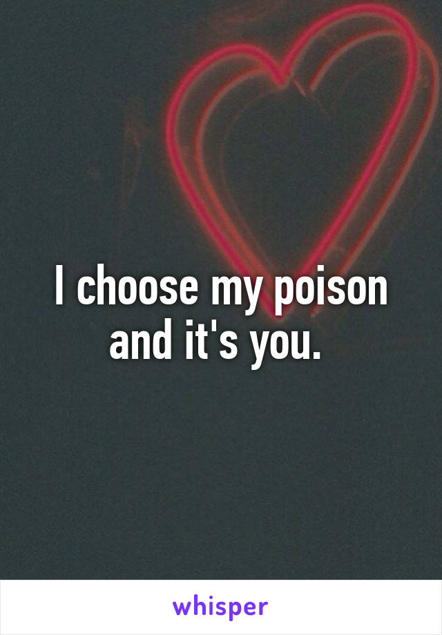 I choose my poison and it's you. 