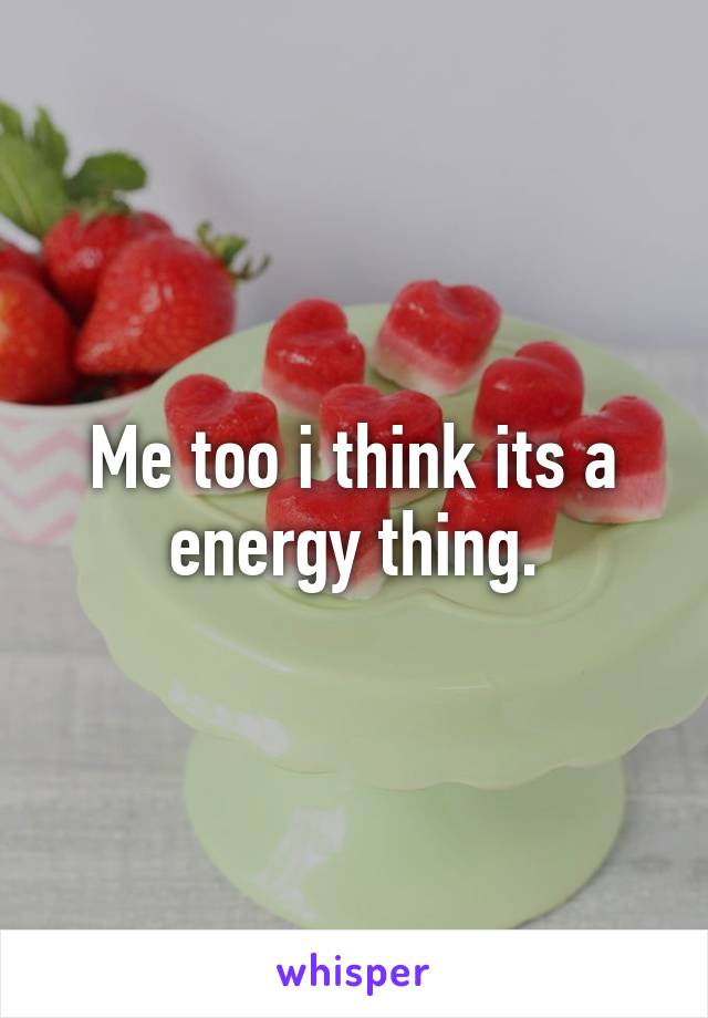 Me too i think its a energy thing.