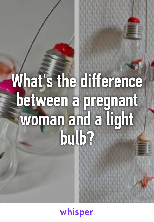 What's the difference between a pregnant woman and a light bulb?