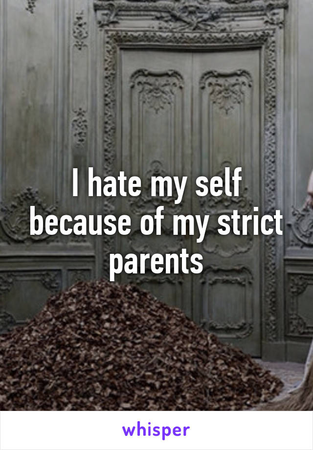 I hate my self because of my strict parents