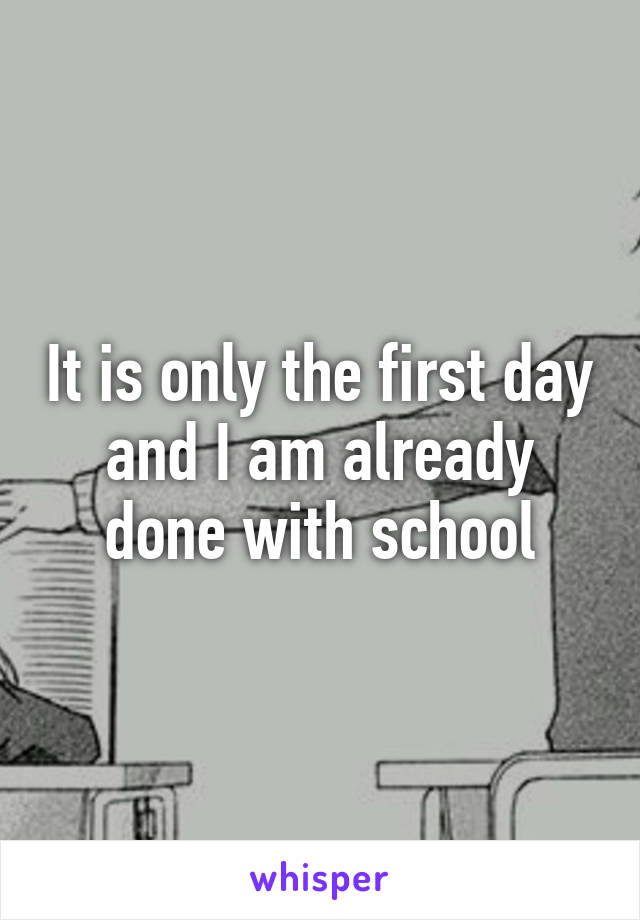 It is only the first day and I am already done with school