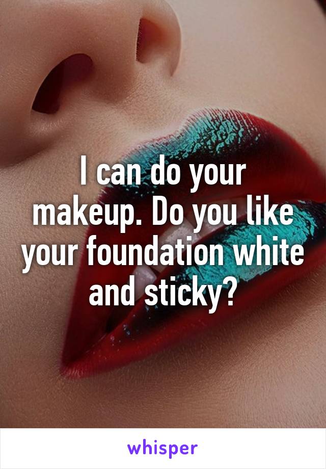 I can do your makeup. Do you like your foundation white and sticky?