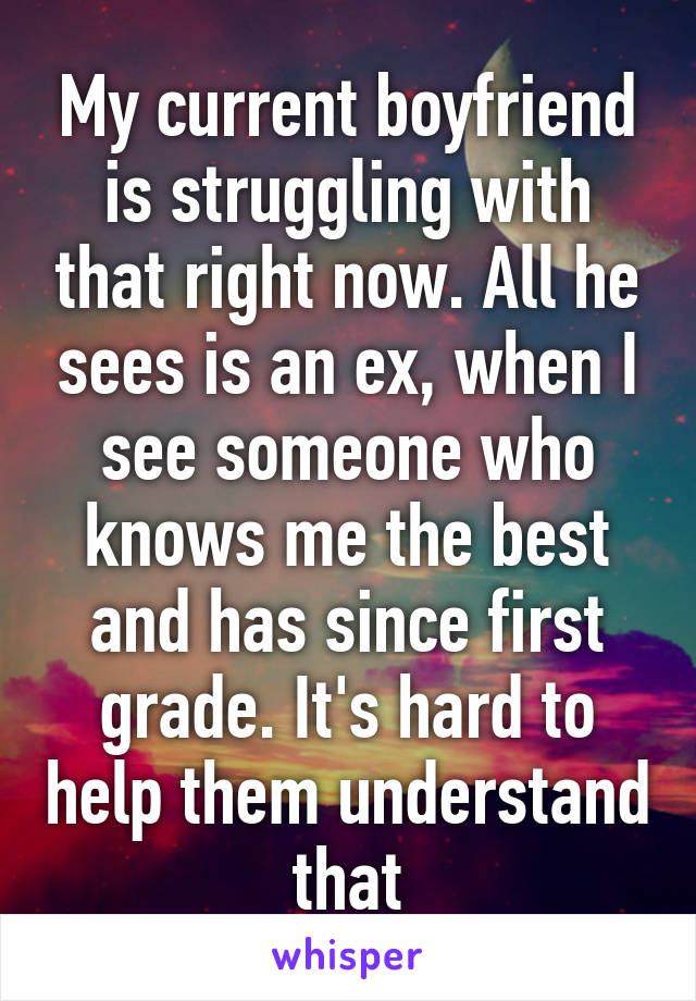 My current boyfriend is struggling with that right now. All he sees is an ex, when I see someone who knows me the best and has since first grade. It's hard to help them understand that