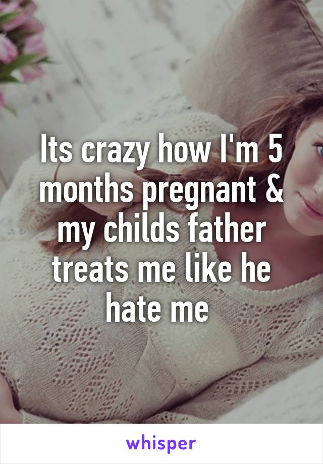 Its crazy how I'm 5 months pregnant & my childs father treats me like he hate me 