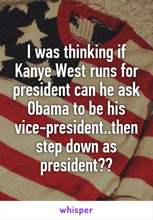 I was thinking if Kanye West runs for president can he ask Obama to be his vice-president..then step down as president??