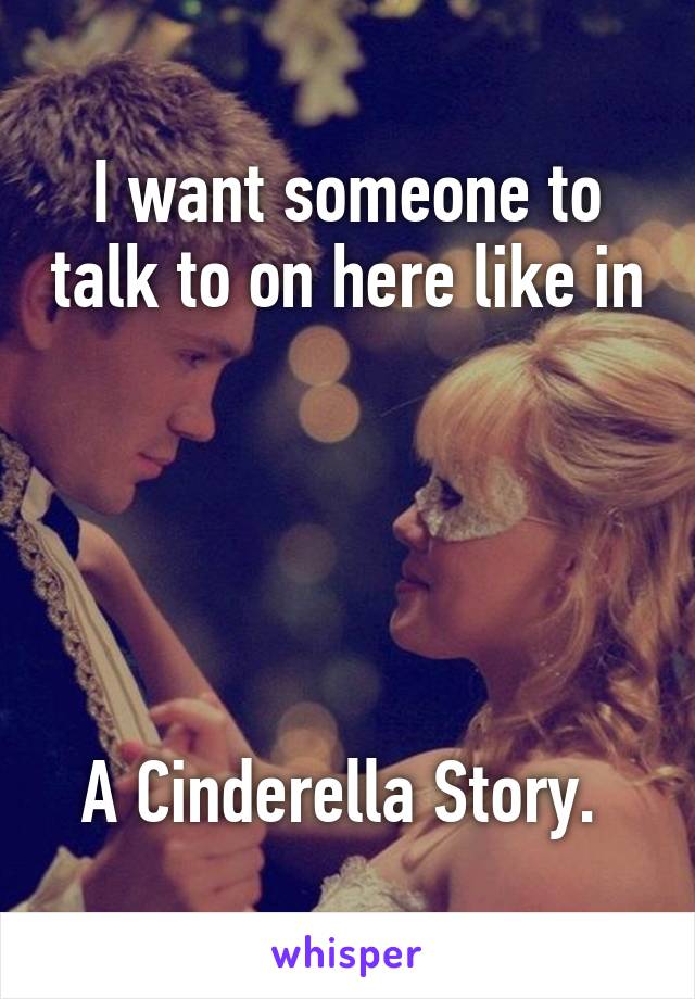 I want someone to talk to on here like in 




A Cinderella Story. 