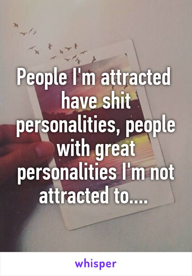 People I'm attracted  have shit personalities, people with great personalities I'm not attracted to.... 