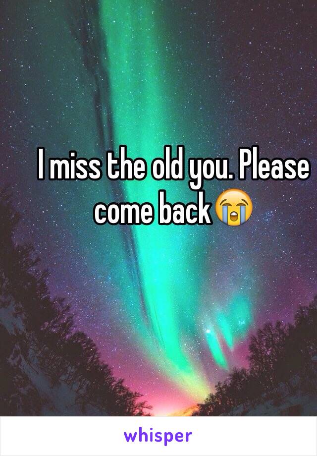 I miss the old you. Please come back😭