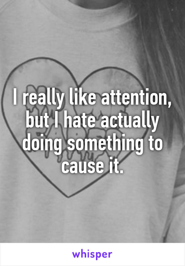 I really like attention, but I hate actually doing something to cause it.