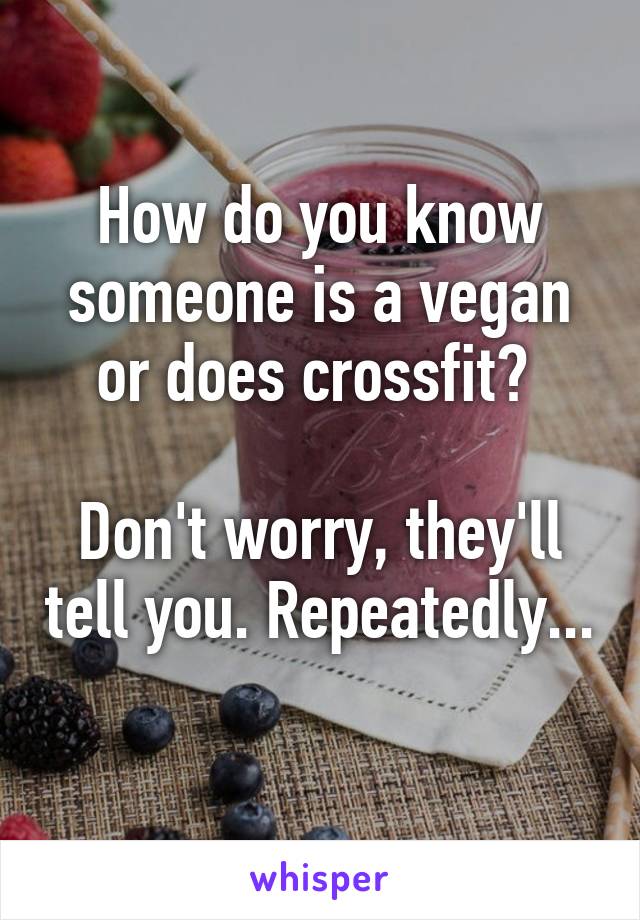 How do you know someone is a vegan or does crossfit? 

Don't worry, they'll tell you. Repeatedly... 