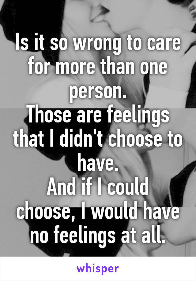 Is it so wrong to care for more than one person.
Those are feelings that I didn't choose to have.
And if I could choose, I would have no feelings at all.