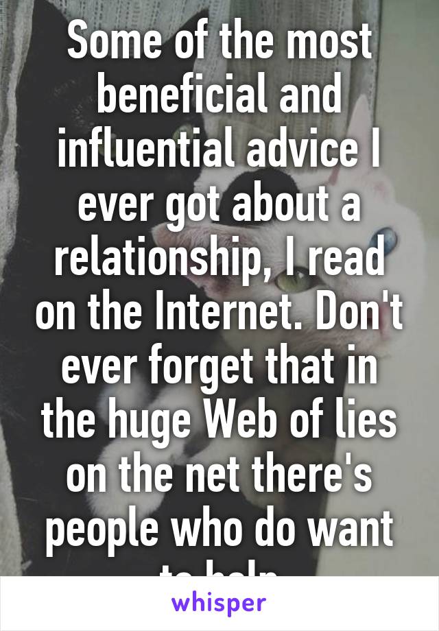 Some of the most beneficial and influential advice I ever got about a relationship, I read on the Internet. Don't ever forget that in the huge Web of lies on the net there's people who do want to help