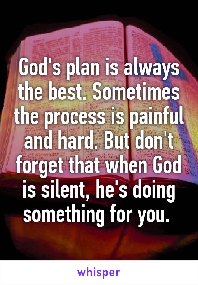 God's plan is always the best. Sometimes the process is painful and hard. But don't forget that when God is silent, he's doing something for you. 