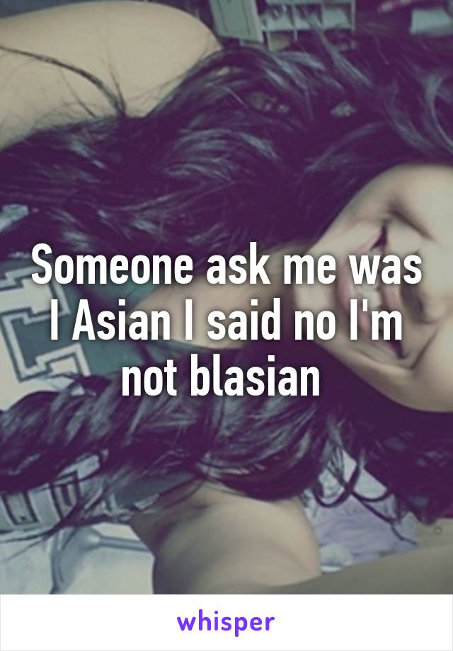 Someone ask me was I Asian I said no I'm not blasian 