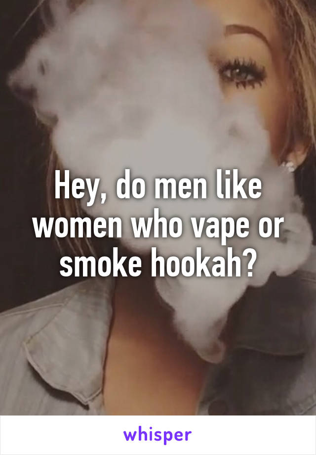 Hey, do men like women who vape or smoke hookah?