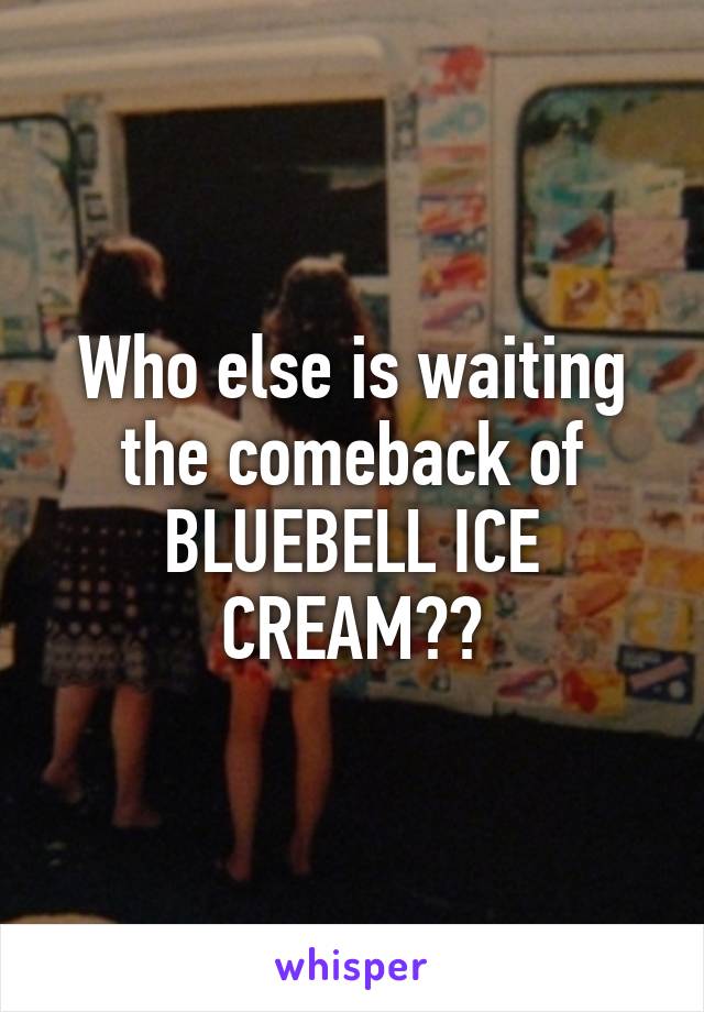 Who else is waiting the comeback of BLUEBELL ICE CREAM??