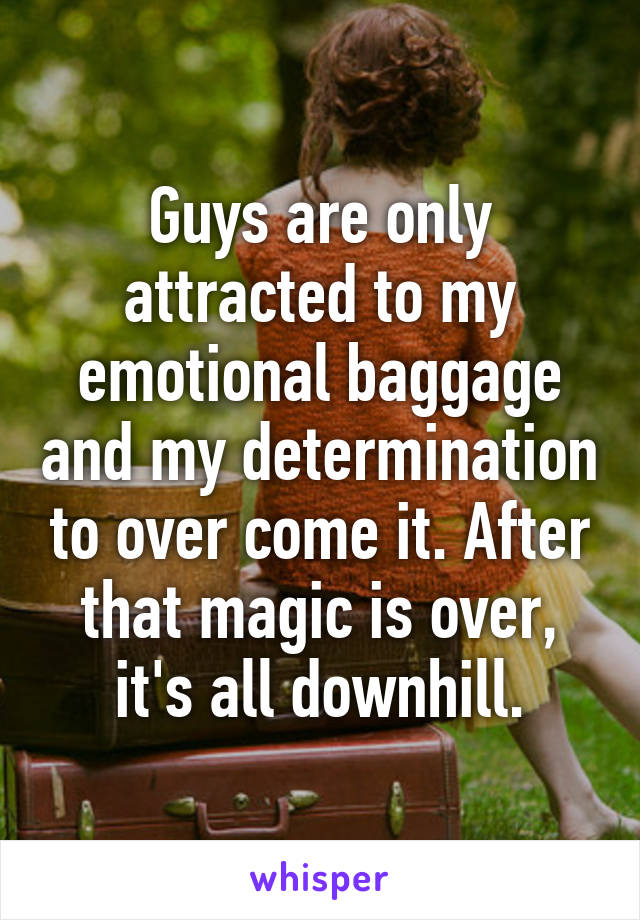 Guys are only attracted to my emotional baggage and my determination to over come it. After that magic is over, it's all downhill.