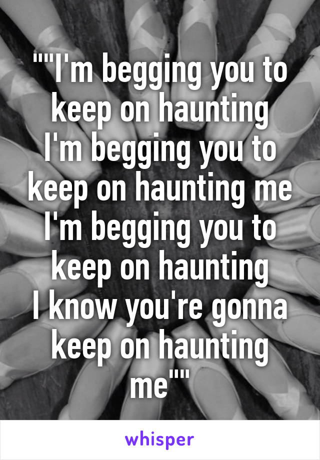 ""I'm begging you to keep on haunting
I'm begging you to keep on haunting me
I'm begging you to keep on haunting
I know you're gonna keep on haunting me""