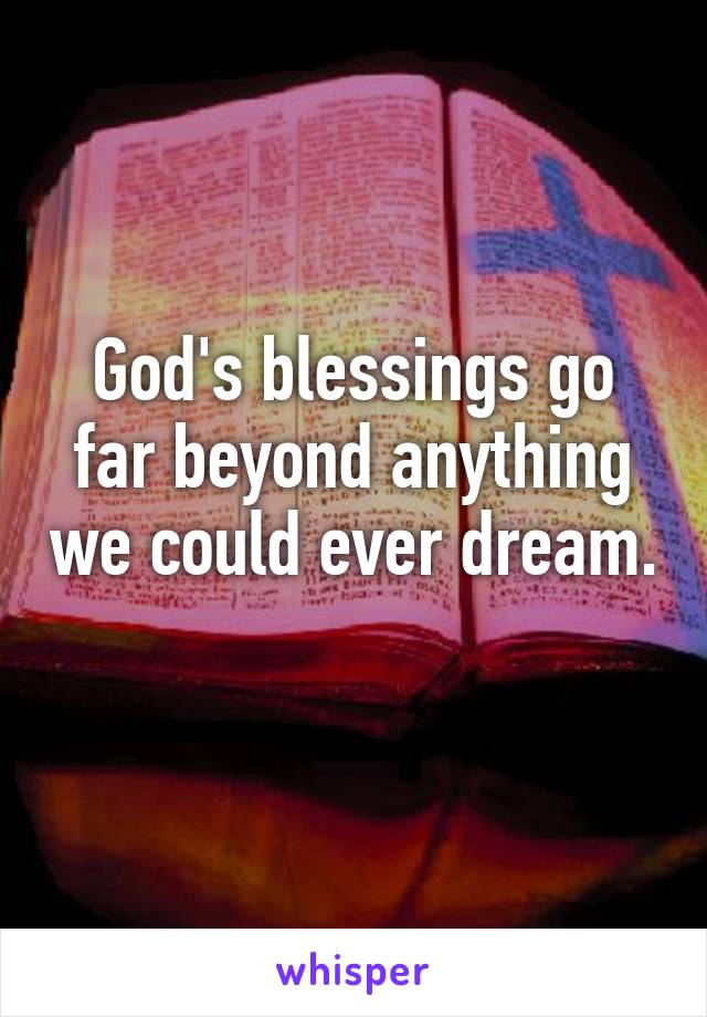 God's blessings go far beyond anything we could ever dream. 