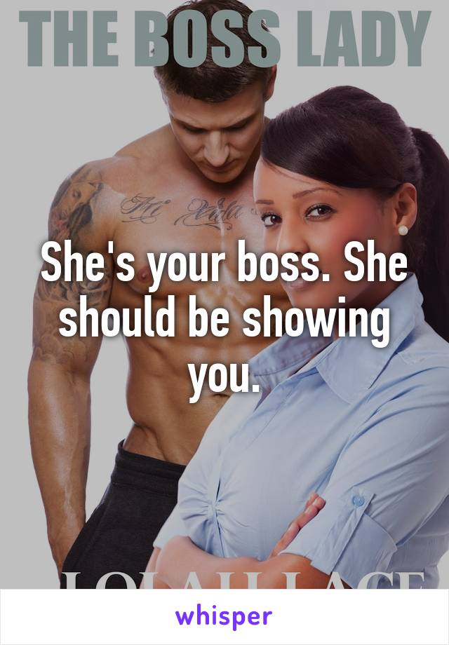 She's your boss. She should be showing you.