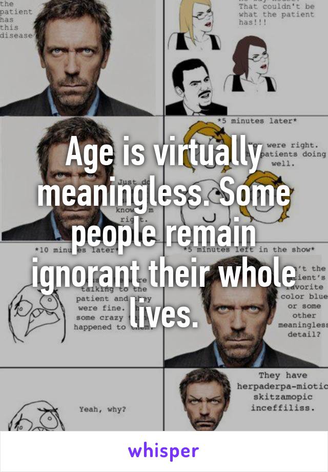 Age is virtually meaningless. Some people remain ignorant their whole lives.