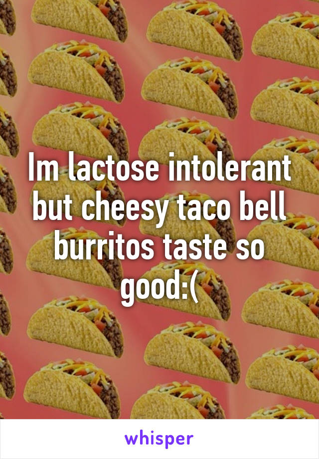 Im lactose intolerant but cheesy taco bell burritos taste so good:(