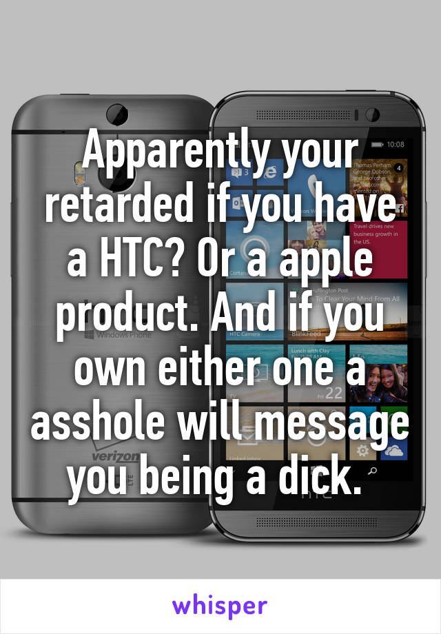 Apparently your retarded if you have a HTC? Or a apple product. And if you own either one a asshole will message you being a dick. 