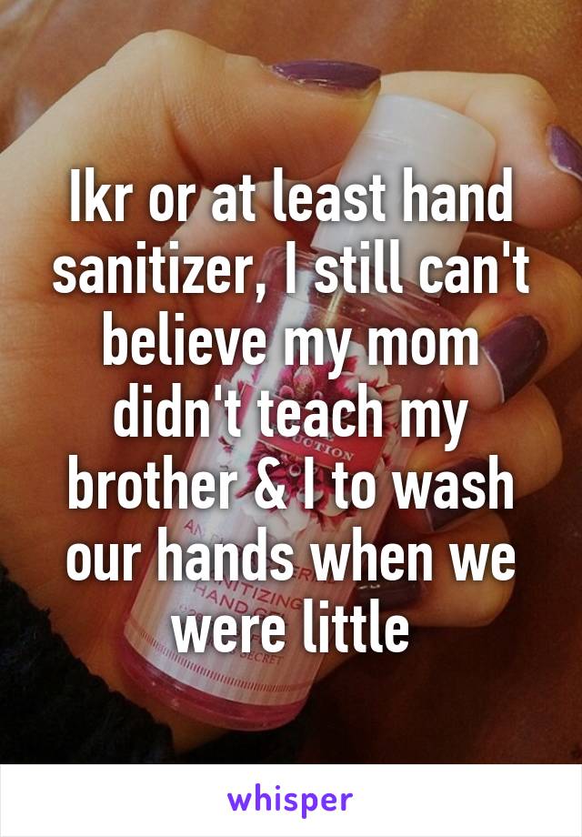 Ikr or at least hand sanitizer, I still can't believe my mom didn't teach my brother & I to wash our hands when we were little