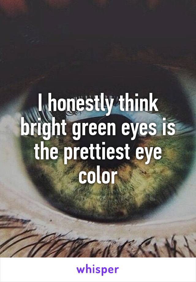 I honestly think bright green eyes is the prettiest eye color