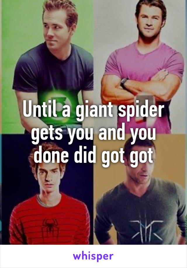 Until a giant spider gets you and you done did got got