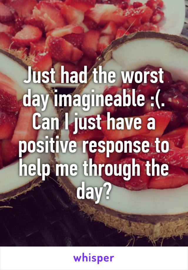 Just had the worst day imagineable :(. Can I just have a positive response to help me through the day?