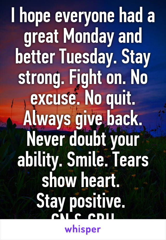 I hope everyone had a great Monday and better Tuesday. Stay strong. Fight on. No excuse. No quit. Always give back. Never doubt your ability. Smile. Tears show heart. 
Stay positive. 
GN & GB!!